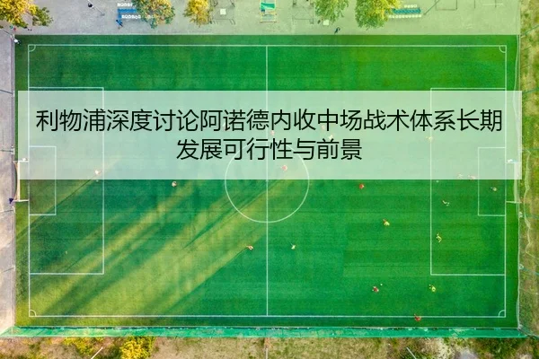 利物浦深度讨论阿诺德内收中场战术体系长期发展可行性与前景