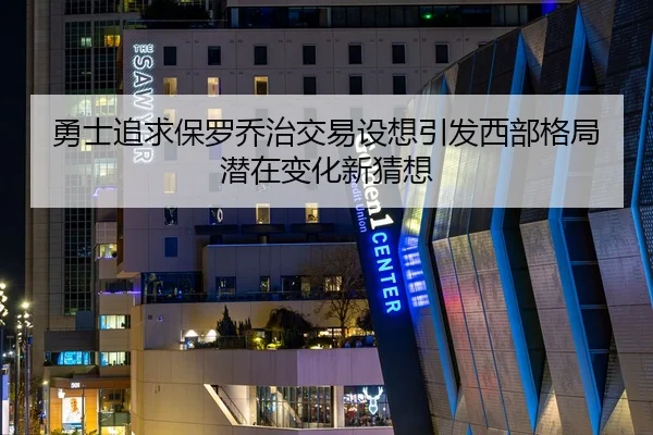 勇士追求保罗乔治交易设想引发西部格局潜在变化新猜想