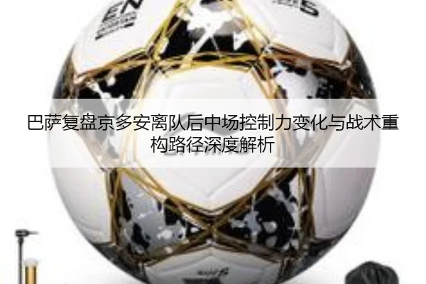 巴萨复盘京多安离队后中场控制力变化与战术重构路径深度解析