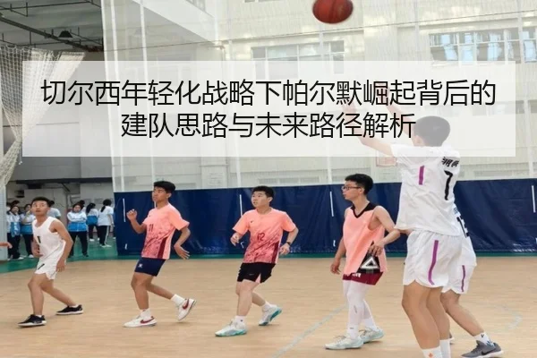 切尔西年轻化战略下帕尔默崛起背后的建队思路与未来路径解析