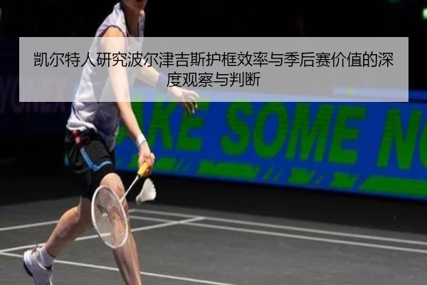 凯尔特人研究波尔津吉斯护框效率与季后赛价值的深度观察与判断