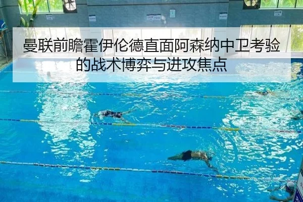 曼联前瞻霍伊伦德直面阿森纳中卫考验的战术博弈与进攻焦点