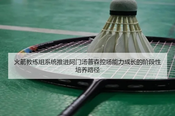 火箭教练组系统推进阿门汤普森控场能力成长的阶段性培养路径