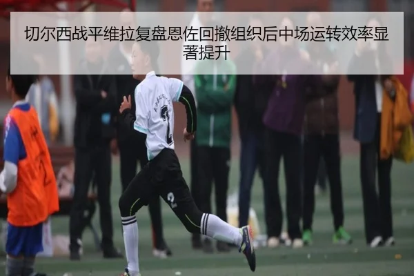 切尔西战平维拉复盘恩佐回撤组织后中场运转效率显著提升
