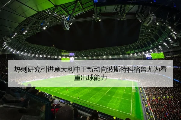 热刺研究引进意大利中卫新动向波斯特科格鲁尤为看重出球能力