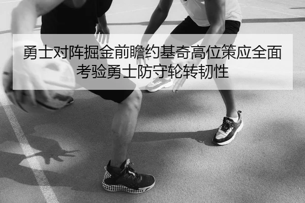 勇士对阵掘金前瞻约基奇高位策应全面考验勇士防守轮转韧性